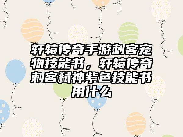 轩辕传奇手游刺客宠物技能书，轩辕传奇刺客弑神紫色技能书用什么