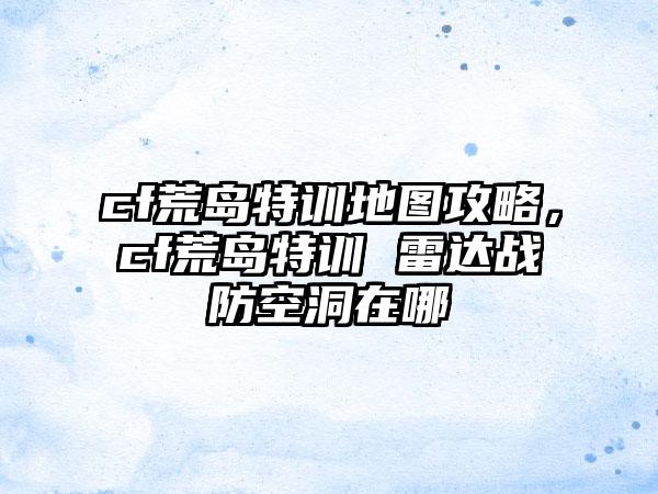 cf荒岛特训地图攻略，cf荒岛特训 雷达战防空洞在哪