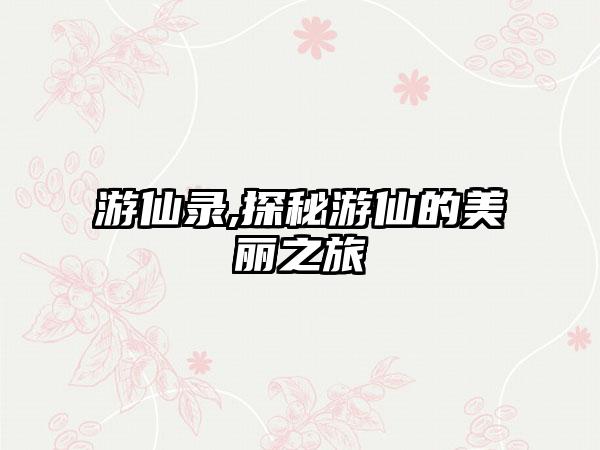 游仙录,探秘游仙的美丽之旅