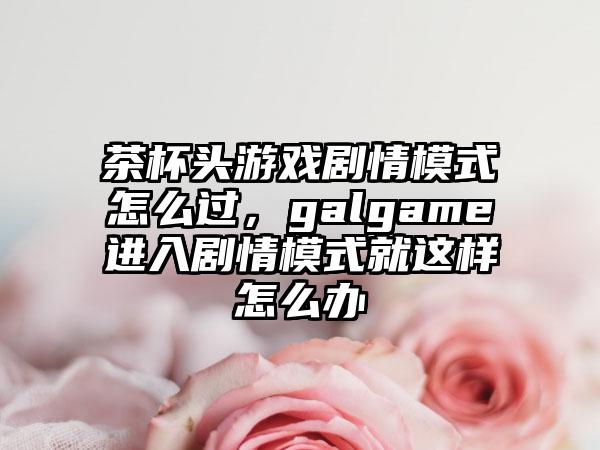 茶杯头游戏剧情模式怎么过,galgame进入剧情模式就这样怎么办