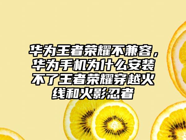 华为王者荣耀不兼容，华为手机为什么安装不了王者荣耀穿越火线和火影忍者