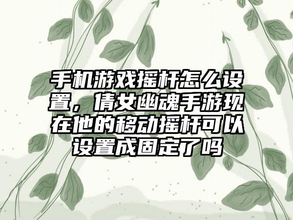 手机游戏摇杆怎么设置，倩女幽魂手游现在他的移动摇杆可以设置成固定了吗