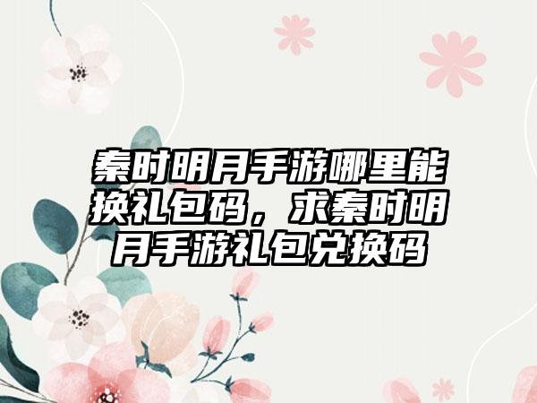 秦时明月手游哪里能换礼包码，求秦时明月手游礼包兑换码