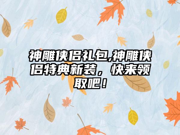 神雕侠侣礼包,神雕侠侣特典新装，快来领取吧！