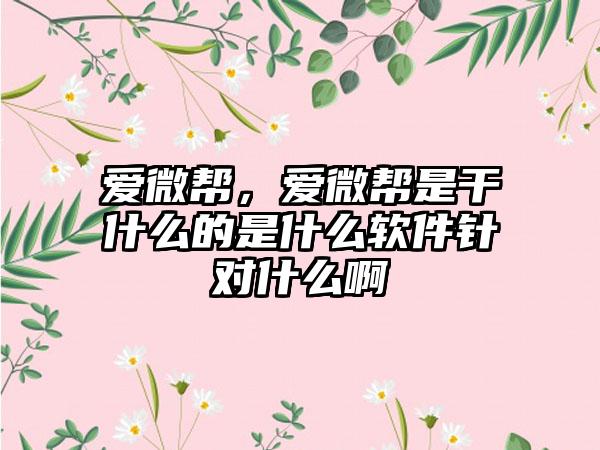 爱微帮，爱微帮是干什么的是什么软件针对什么啊