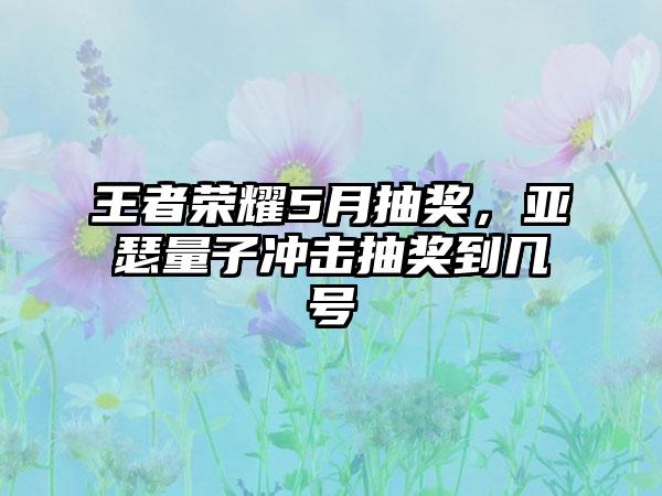 王者荣耀5月抽奖,亚瑟量子冲击抽奖到几号