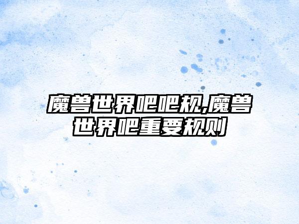 魔兽世界吧吧规,魔兽世界吧重要规则