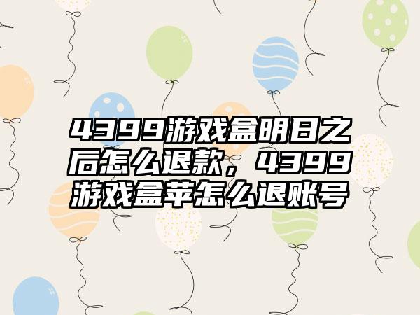 4399游戏盒明日之后怎么退款，4399游戏盒苹怎么退账号