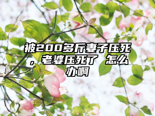 被200多斤妻子压死，老婆压死了 怎么办啊