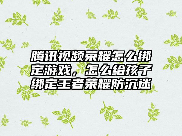 腾讯视频荣耀怎么绑定游戏，怎么给孩子绑定王者荣耀防沉迷