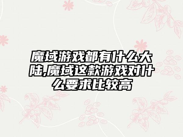 魔域游戏都有什么大陆,魔域这款游戏对什么要求比较高