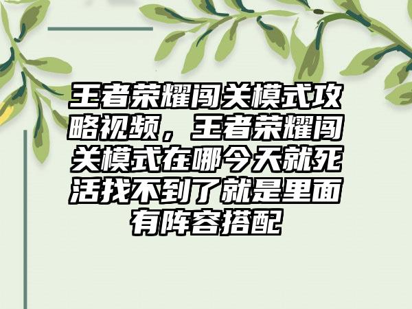 王者荣耀闯关模式攻略视频，王者荣耀闯关模式在哪今天就死活找不到了就是里面有阵容搭配