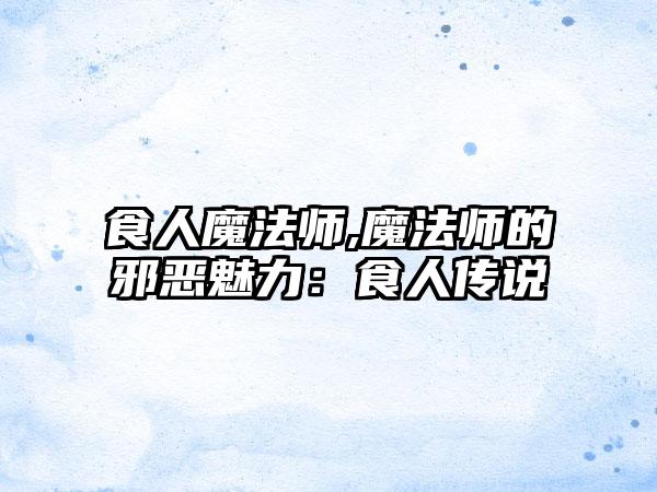 食人魔法师,魔法师的邪恶魅力：食人传说