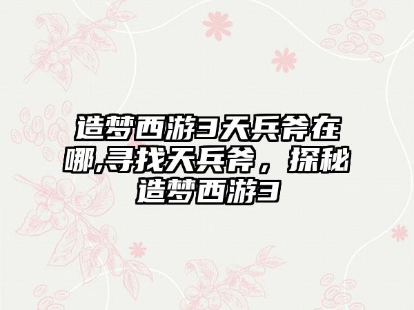 造梦西游3天兵斧在哪,寻找天兵斧，探秘造梦西游3