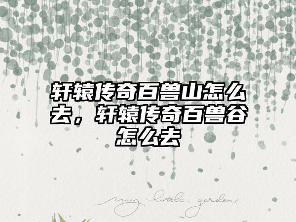 轩辕传奇百兽山怎么去，轩辕传奇百兽谷怎么去