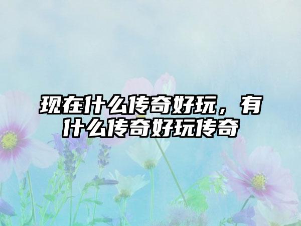 现在什么传奇好玩，有什么传奇好玩传奇