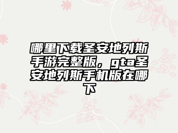 哪里下载圣安地列斯手游完整版，gta圣安地列斯手机版在哪下