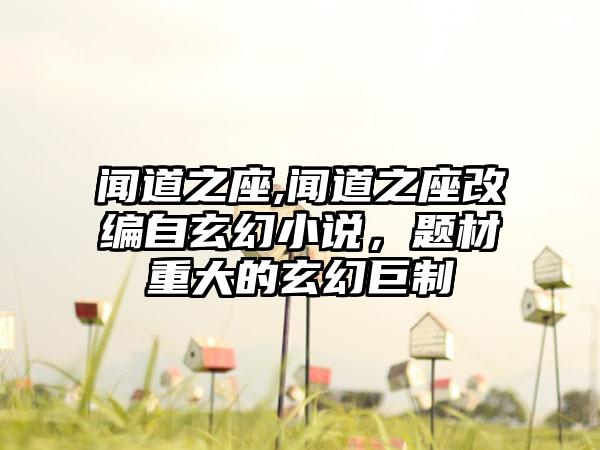 闻道之座,闻道之座改编自玄幻小说,题材重大的玄幻巨制