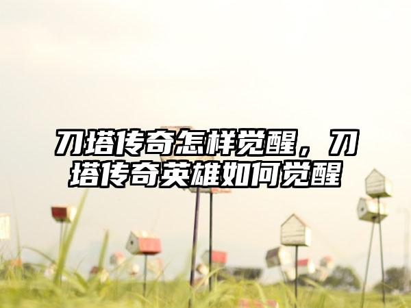 刀塔传奇怎样觉醒，刀塔传奇英雄如何觉醒