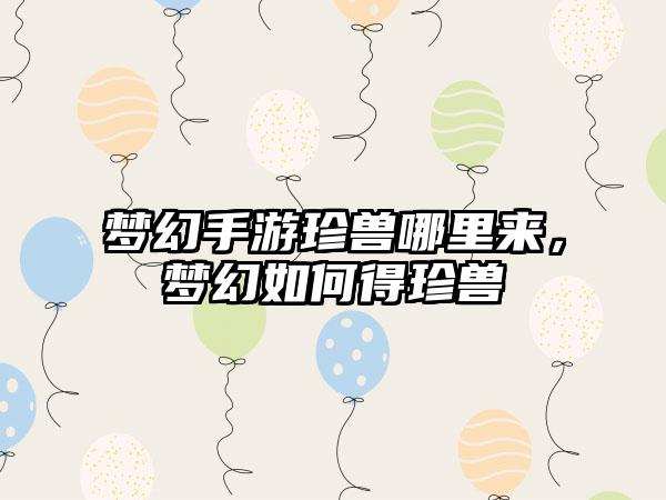 梦幻手游珍兽哪里来,梦幻如何得珍兽