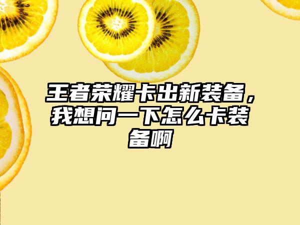 王者荣耀卡出新装备,我想问一下怎么卡装备啊