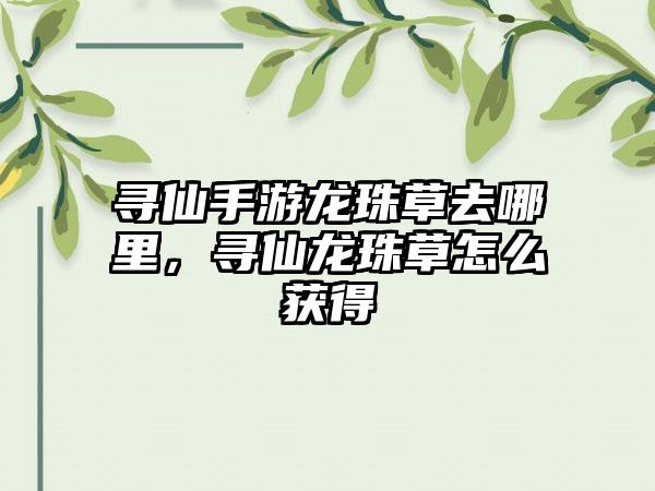 寻仙手游龙珠草去哪里，寻仙龙珠草怎么获得