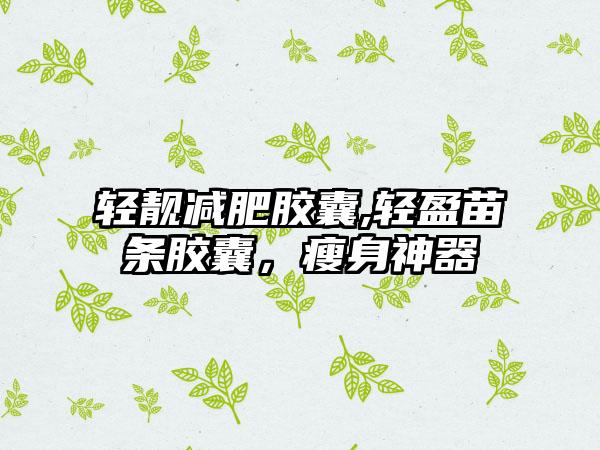 轻靓减肥胶囊,轻盈苗条胶囊，瘦身神器