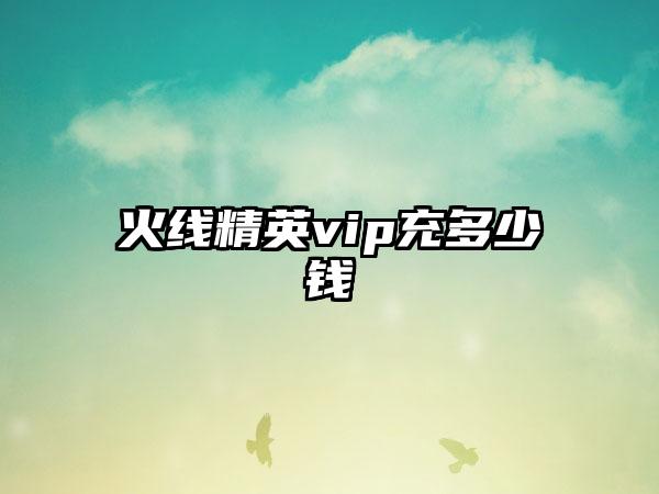 火线精英vip充多少钱