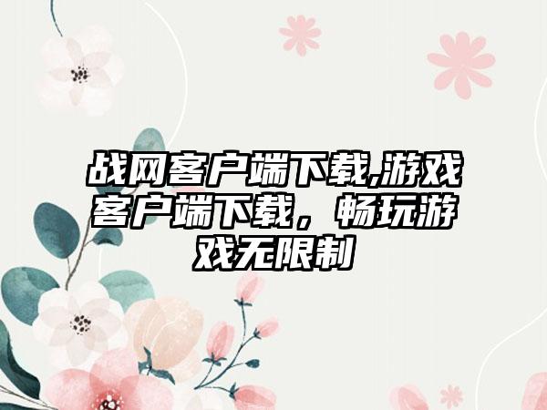 战网客户端下载,游戏客户端下载，畅玩游戏无限制