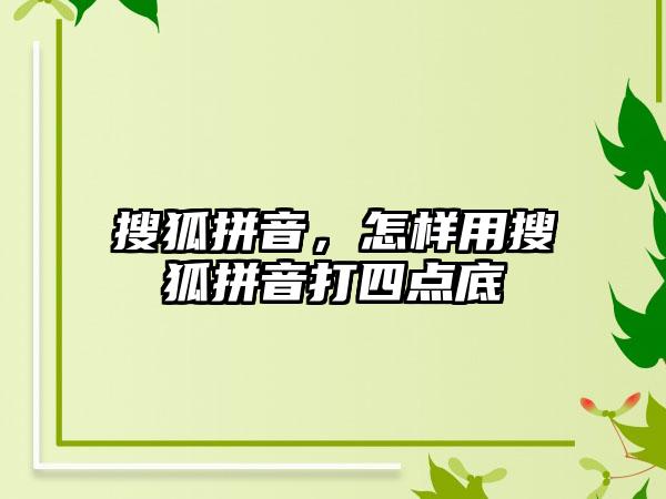 搜狐拼音，怎样用搜狐拼音打四点底