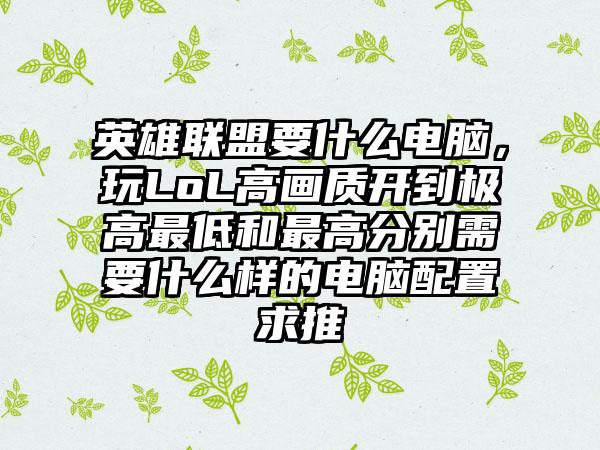 英雄联盟要什么电脑，玩LoL高画质开到极高最低和最高分别需要什么样的电脑配置求推