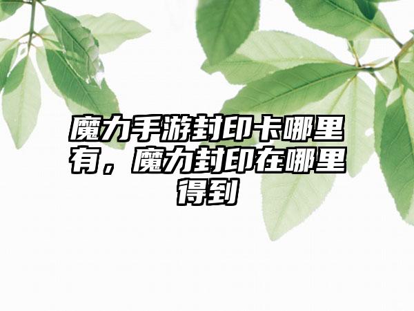 魔力手游封印卡哪里有，魔力封印在哪里得到