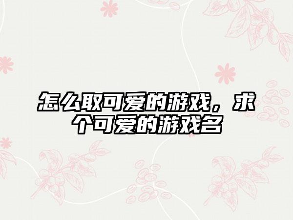 怎么取可爱的游戏，求个可爱的游戏名