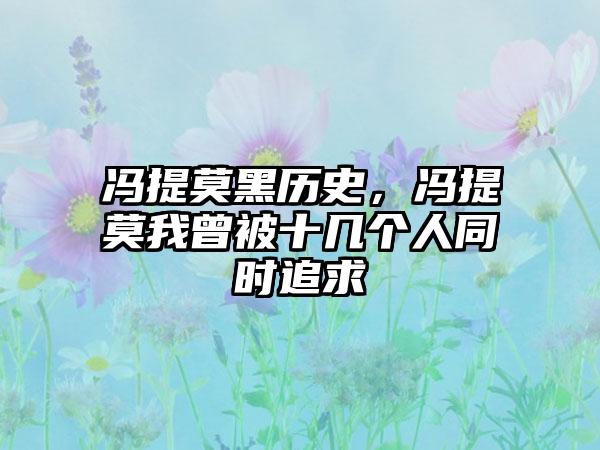 冯提莫黑历史，冯提莫我曾被十几个人同时追求
