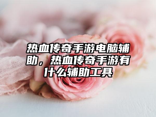 热血传奇手游电脑辅助，热血传奇手游有什么辅助工具