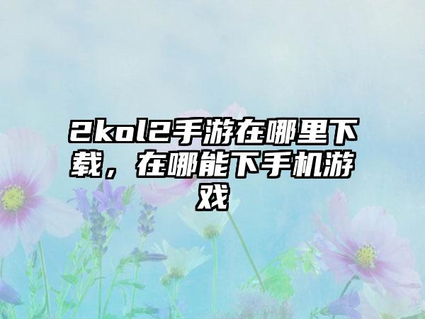 2kol2手游在哪里下载，在哪能下手机游戏