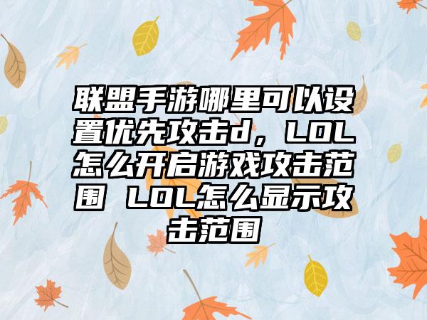 联盟手游哪里可以设置优先攻击d,LOL怎么开启游戏攻击范围 LOL怎么显示攻击范围