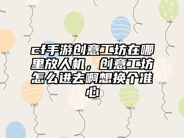 cf手游创意工坊在哪里放人机，创意工坊怎么进去啊想换个准心