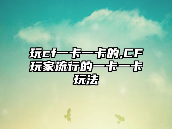 玩cf一卡一卡的,CF玩家流行的一卡一卡玩法