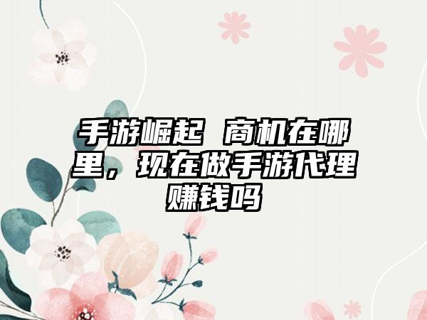 手游崛起 商机在哪里，现在做手游代理赚钱吗