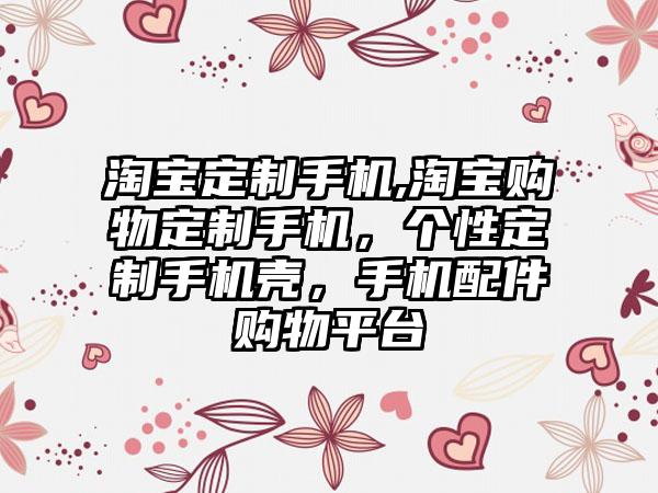 淘宝定制手机,淘宝购物定制手机，个性定制手机壳，手机配件购物平台