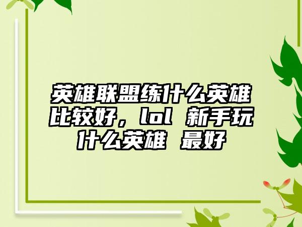 英雄联盟练什么英雄比较好，lol 新手玩什么英雄 最好