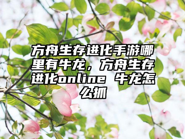 方舟生存进化手游哪里有牛龙，方舟生存进化online 牛龙怎么抓