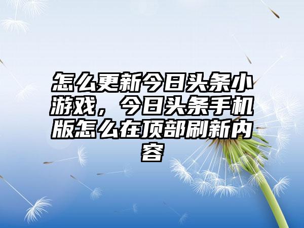 怎么更新今日头条小游戏，今日头条手机版怎么在顶部刷新内容