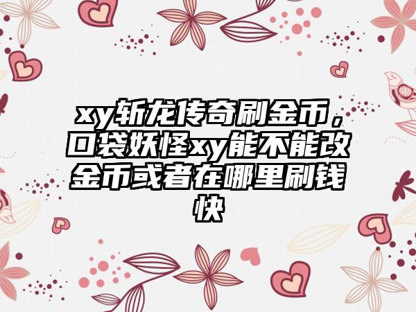 xy斩龙传奇刷金币，口袋妖怪xy能不能改金币或者在哪里刷钱快
