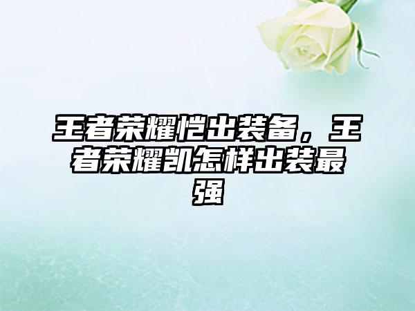 王者荣耀恺出装备，王者荣耀凯怎样出装最强