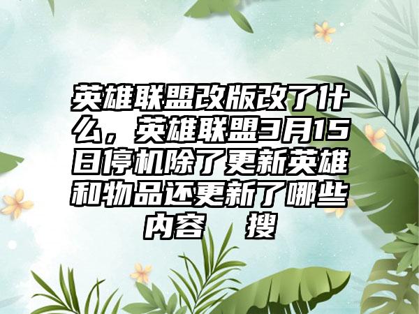 英雄联盟改版改了什么，英雄联盟3月15日停机除了更新英雄和物品还更新了哪些内容  搜