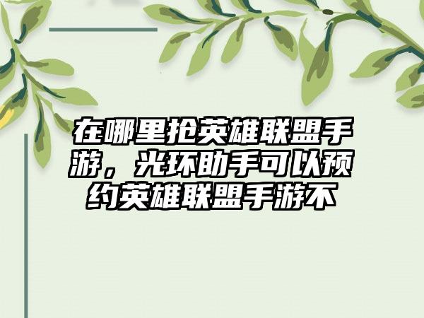 在哪里抢英雄联盟手游，光环助手可以预约英雄联盟手游不