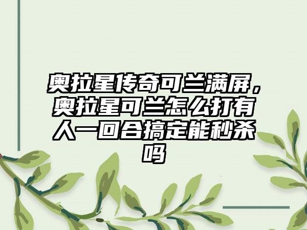 奥拉星传奇可兰满屏，奥拉星可兰怎么打有人一回合搞定能秒杀吗
