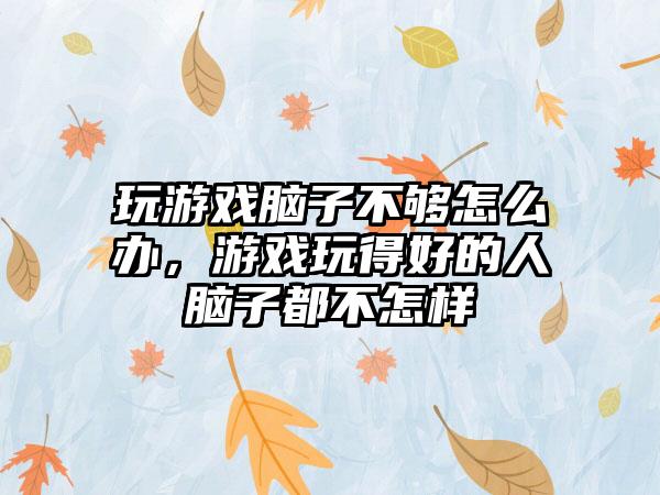 玩游戏脑子不够怎么办，游戏玩得好的人脑子都不怎样